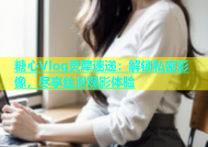 糖心Vlog灵犀速递：解锁私密影像，尽享丝滑观影体验