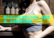 糖心Vlog女演员Lingxi：记录生活，分享时尚与自信