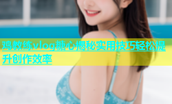 鸡教练vlog糖心揭秘实用技巧轻松提升创作效率