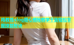 鸡教练vlog糖心揭秘教学干货轻松掌握技能秘诀