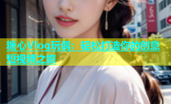 糖心Vlog玩偶：轻松打造你的创意短视频之旅