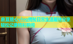 麻豆糖心vlog揭秘日常生活趣味分享轻松记录精彩瞬间