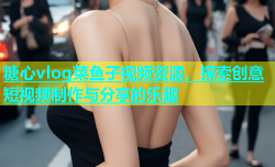 糖心vlog菜鱼子视频资源，探索创意短视频制作与分享的乐趣