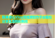 韩棠糖心Vlog短视频创作平台轻松分享生活精彩瞬间