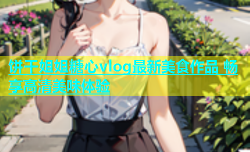 饼干姐姐糖心vlog最新美食作品 畅享高清美味体验