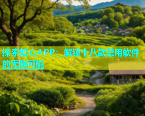 探索糖心APP：解锁十八款禁用软件的无限可能  第1张