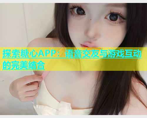探索糖心APP：语音交友与游戏互动的完美结合  第1张