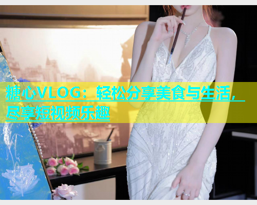糖心VLOG：轻松分享美食与生活，尽享短视频乐趣  第1张