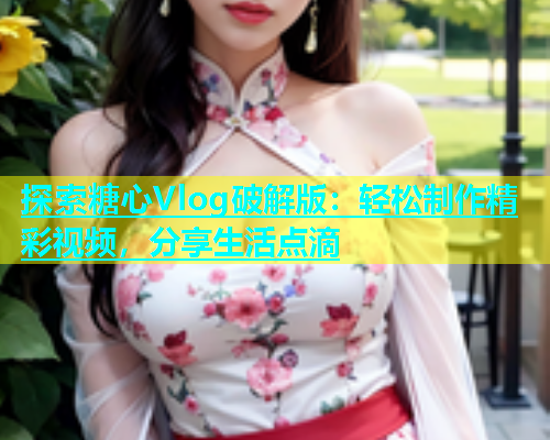 探索糖心Vlog破解版：轻松制作精彩视频，分享生活点滴  第1张