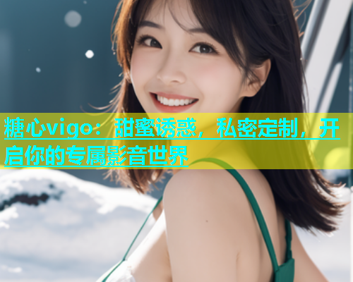 糖心vigo：甜蜜诱惑，私密定制，开启你的专属影音世界  第1张