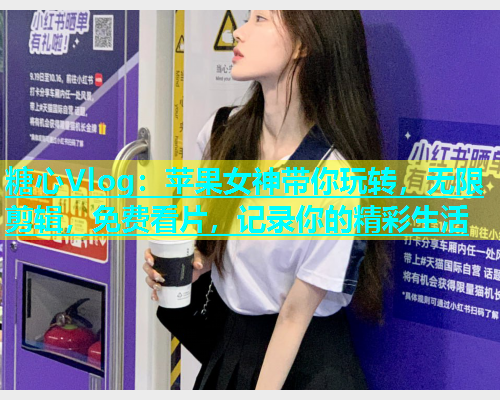 糖心Vlog：苹果女神带你玩转，无限剪辑，免费看片，记录你的精彩生活  第1张