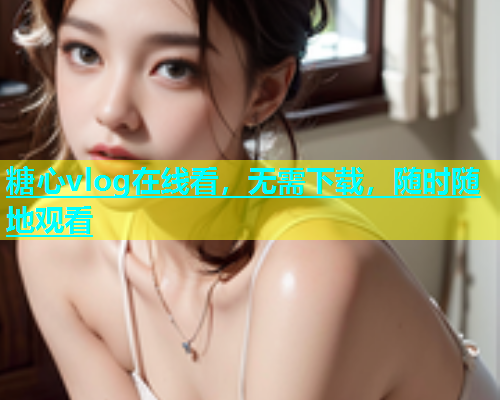 糖心vlog在线看，无需下载，随时随地观看  第1张