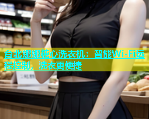 台北娜娜糖心洗衣机：智能Wi-Fi远程控制，洗衣更便捷  第1张