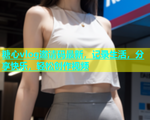 糖心vlog邀请码最新，记录生活，分享快乐，轻松创作视频  第2张