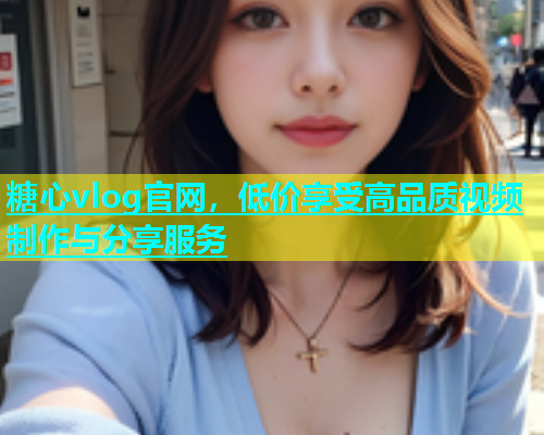 糖心vlog官网，低价享受高品质视频制作与分享服务  第1张