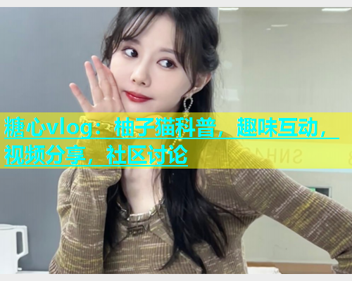 糖心vlog：柚子猫科普，趣味互动，视频分享，社区讨论  第1张