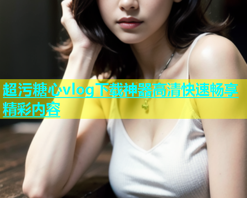 超污糖心vlog下载神器高清快速畅享精彩内容  第1张