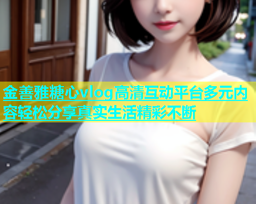 金善雅糖心vlog高清互动平台多元内容轻松分享真实生活精彩不断  第2张