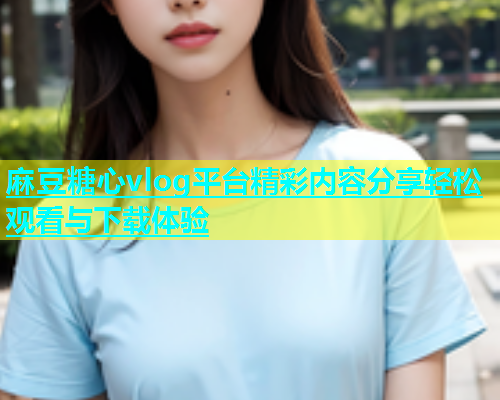 麻豆糖心vlog平台精彩内容分享轻松观看与下载体验  第1张