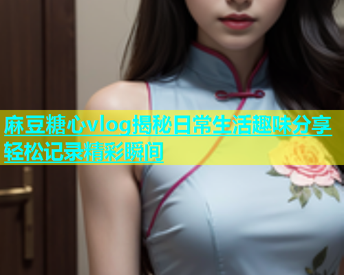 麻豆糖心vlog揭秘日常生活趣味分享轻松记录精彩瞬间  第1张