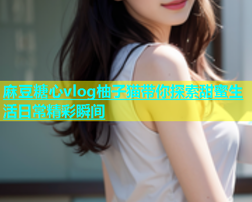 麻豆糖心vlog柚子猫带你探索甜蜜生活日常精彩瞬间  第1张