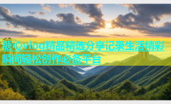 糖心vlog精品精选分享记录生活精彩瞬间轻松创作必备平台