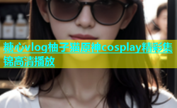 糖心vlog柚子猫原神cosplay精彩集锦高清播放