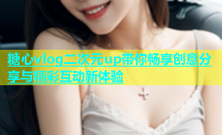 糖心vlog二次元up带你畅享创意分享与精彩互动新体验