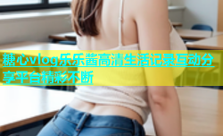 糖心vlog乐乐酱高清生活记录互动分享平台精彩不断