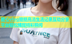 糖心vlog糖糖高清生活记录互动分享平台轻松捕捉精彩瞬间