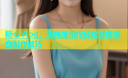 糖心Vlog：董先生带你轻松掌握美食制作技巧