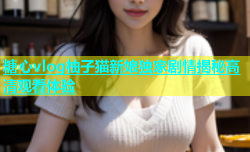 糖心vlog柚子猫新娘独家剧情揭秘高清观看体验