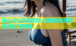 糖心vlog下载安装ios视频轻松保存高清无广告体验