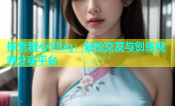 探索糖心Vlog：轻松交友与创意视频分享平台
