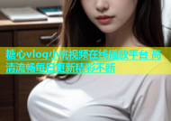糖心vlog小桃视频在线播放平台 高清流畅每日更新精彩不断