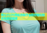 糖心VLOG精彩剪辑平台助你轻松制作吸睛短视频