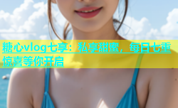 糖心vlog七享：私享甜蜜，每日七重惊喜等你开启
