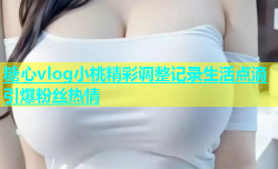 糖心vlog小桃精彩调整记录生活点滴引爆粉丝热情