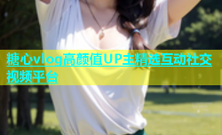 糖心vlog高颜值UP主精选互动社交视频平台