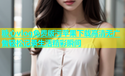糖心vlog免费版污苹果下载高清无广告轻松记录生活精彩瞬间