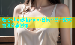 糖心vlog淑怡zpim合集平台一站式管理分享创作