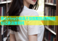 糖心vlog小桃酱不惊醒取挑战揭秘轻松记录温馨瞬间