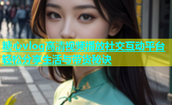 糖心vlog高清视频播放社交互动平台轻松分享生活与带货秘诀