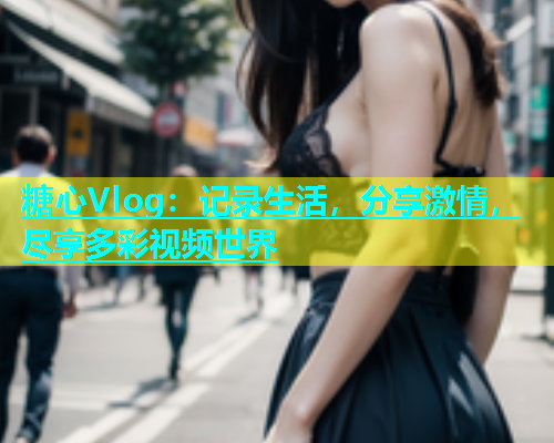 糖心Vlog：记录生活，分享激情，尽享多彩视频世界  第1张