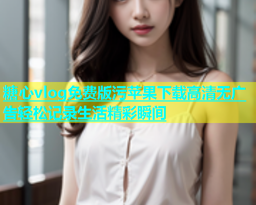 糖心vlog免费版污苹果下载高清无广告轻松记录生活精彩瞬间  第1张