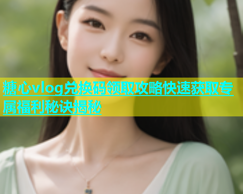糖心vlog兑换码领取攻略快速获取专属福利秘诀揭秘  第1张