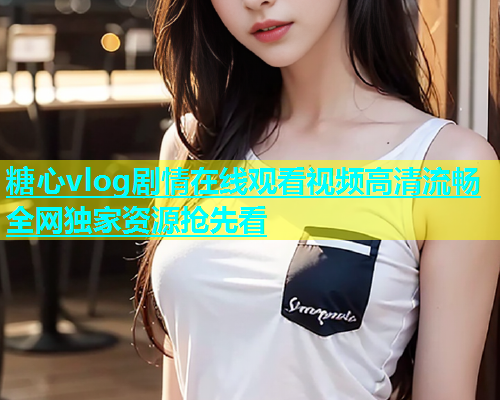 糖心vlog剧情在线观看视频高清流畅全网独家资源抢先看  第2张