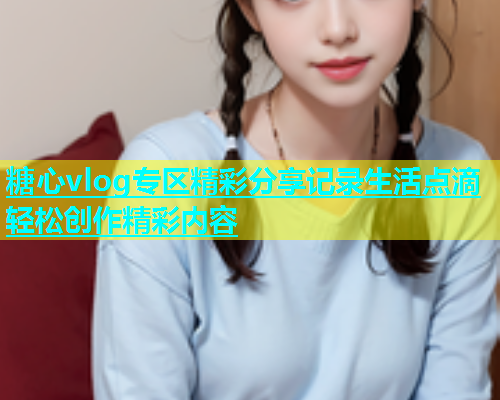 糖心vlog专区精彩分享记录生活点滴轻松创作精彩内容  第2张