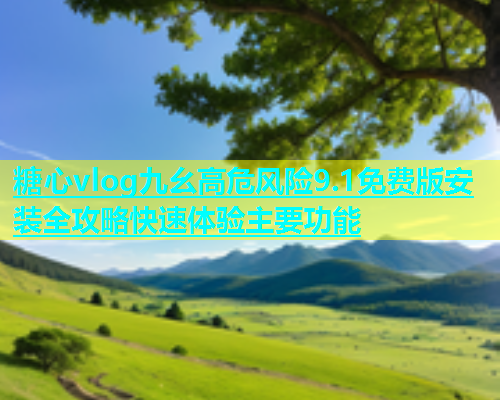糖心vlog九幺高危风险9.1免费版安装全攻略快速体验主要功能  第1张