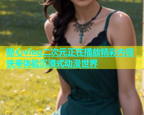 糖心vlog二次元正在播放精彩内容 快来体验沉浸式动漫世界  第1张